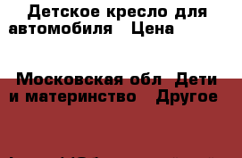 Детское кресло для автомобиля › Цена ­ 1 500 - Московская обл. Дети и материнство » Другое   